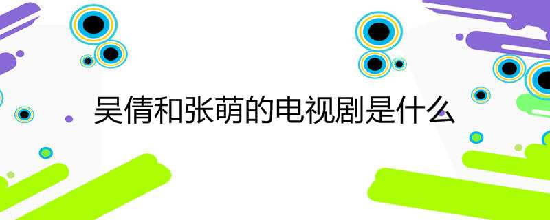 吴倩和张萌的电视剧是什么